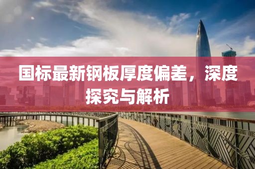國標(biāo)最新鋼板厚度偏差，深度探究與解析