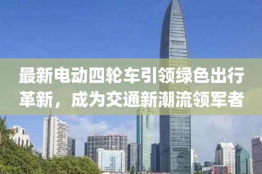 最新電動(dòng)四輪車引領(lǐng)綠色出行革新，成為交通新潮流領(lǐng)軍者
