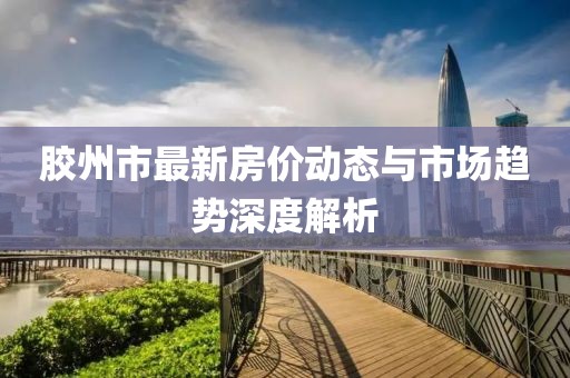 膠州市最新房價動態(tài)與市場趨勢深度解析