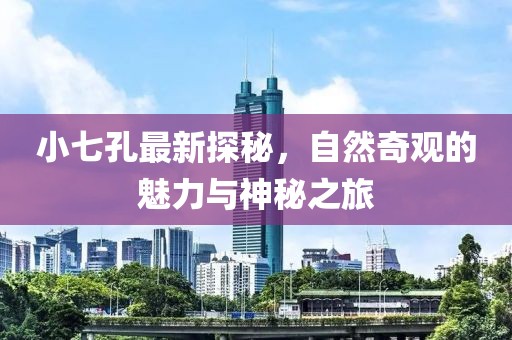 小七孔最新探秘，自然奇觀的魅力與神秘之旅
