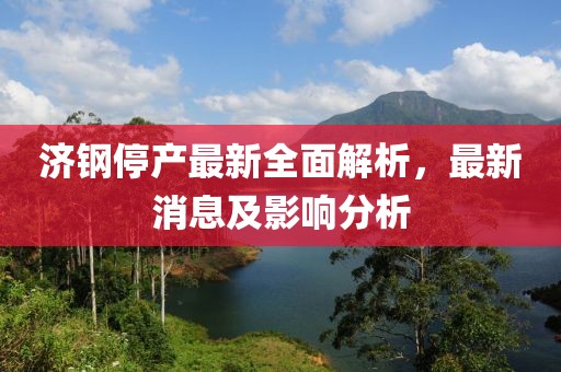 濟(jì)鋼停產(chǎn)最新全面解析，最新消息及影響分析