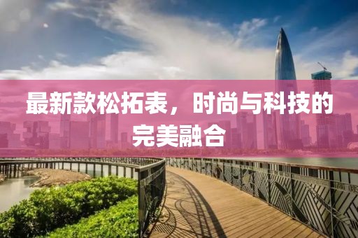 最新款松拓表，時尚與科技的完美融合