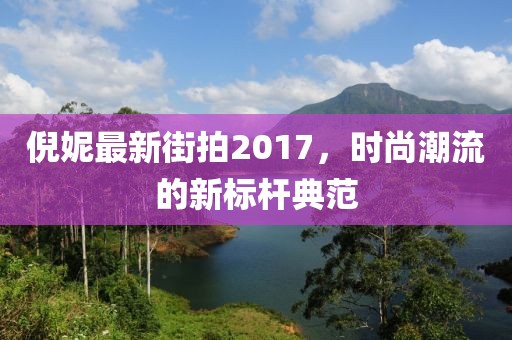 倪妮最新街拍2017，時(shí)尚潮流的新標(biāo)桿典范