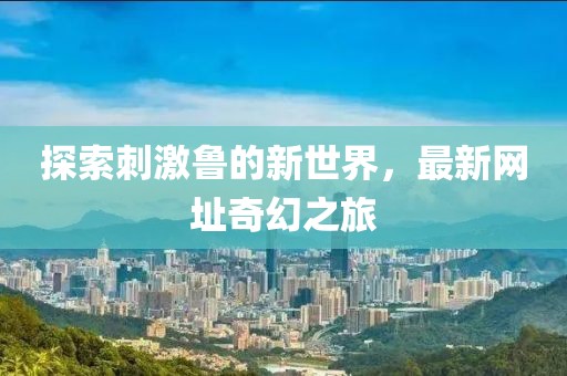探索刺激魯?shù)男率澜?，最新網(wǎng)址奇幻之旅