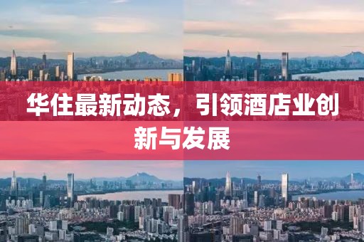 華住最新動(dòng)態(tài)，引領(lǐng)酒店業(yè)創(chuàng)新與發(fā)展