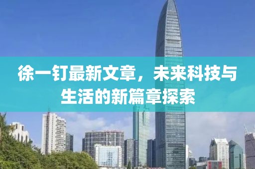 徐一釘最新文章，未來(lái)科技與生活的新篇章探索