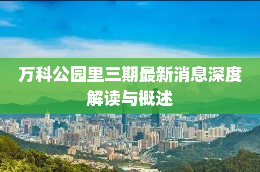 萬科公園里三期最新消息深度解讀與概述