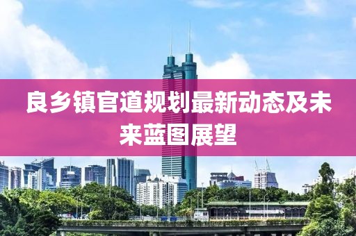 良鄉(xiāng)鎮(zhèn)官道規(guī)劃最新動(dòng)態(tài)及未來(lái)藍(lán)圖展望