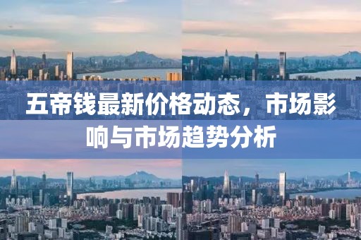 五帝錢最新價格動態(tài)，市場影響與市場趨勢分析