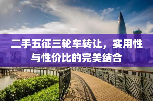 二手五征三輪車轉(zhuǎn)讓，實(shí)用性與性價(jià)比的完美結(jié)合