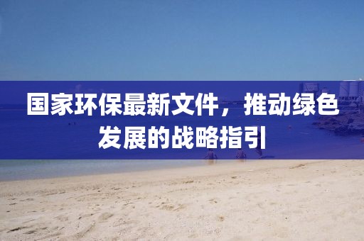 國家環(huán)保最新文件，推動綠色發(fā)展的戰(zhàn)略指引