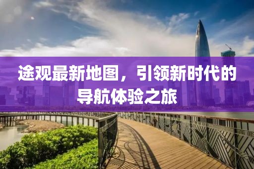 途觀最新地圖，引領(lǐng)新時(shí)代的導(dǎo)航體驗(yàn)之旅