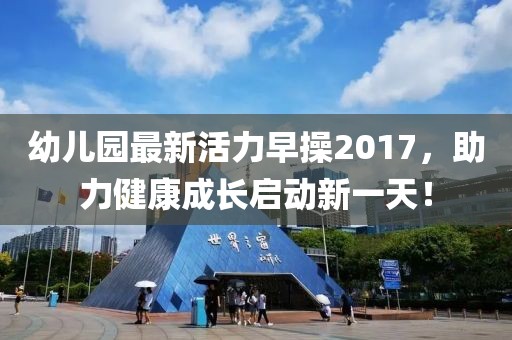 幼兒園最新活力早操2017，助力健康成長(zhǎng)啟動(dòng)新一天！