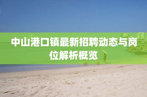 中山港口鎮(zhèn)最新招聘動態(tài)與崗位解析概覽