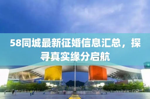 58同城最新征婚信息匯總，探尋真實(shí)緣分啟航