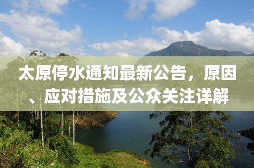 太原停水通知最新公告，原因、應對措施及公眾關注詳解