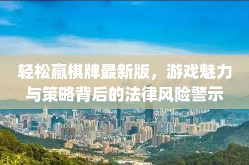 輕松贏棋牌最新版，游戲魅力與策略背后的法律風(fēng)險(xiǎn)警示