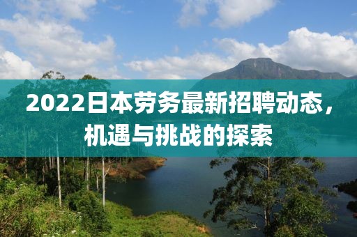 2022日本勞務(wù)最新招聘動態(tài)，機遇與挑戰(zhàn)的探索