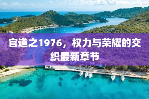 官道之1976，權(quán)力與榮耀的交織最新章節(jié)