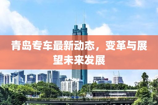 青島專車最新動態(tài)，變革與展望未來發(fā)展