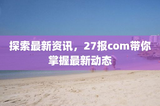 探索最新資訊，27報(bào)com帶你掌握最新動(dòng)態(tài)