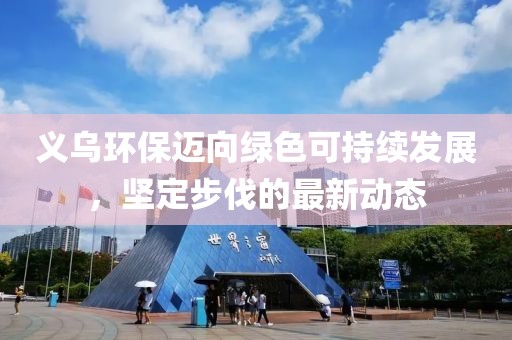 義烏環(huán)保邁向綠色可持續(xù)發(fā)展，堅定步伐的最新動態(tài)