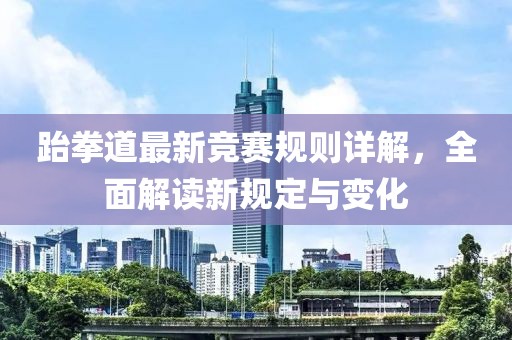 跆拳道最新競賽規(guī)則詳解，全面解讀新規(guī)定與變化