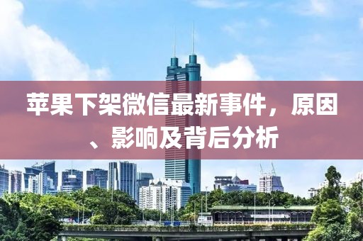 蘋果下架微信最新事件，原因、影響及背后分析