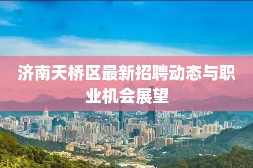 濟南天橋區(qū)最新招聘動態(tài)與職業(yè)機會展望