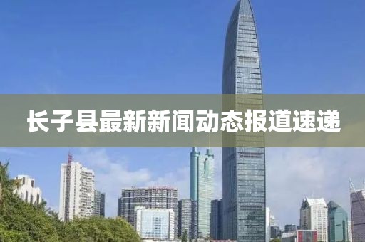 長(zhǎng)子縣最新新聞動(dòng)態(tài)報(bào)道速遞
