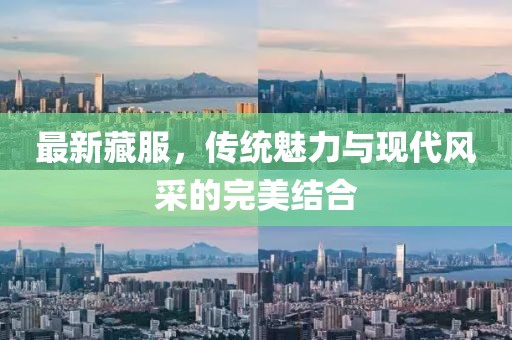 最新藏服，傳統(tǒng)魅力與現(xiàn)代風采的完美結合