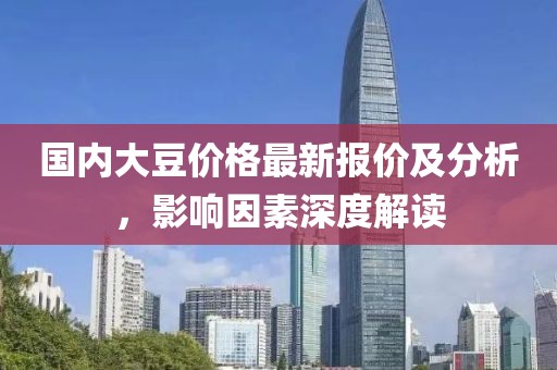 國內(nèi)大豆價格最新報價及分析，影響因素深度解讀