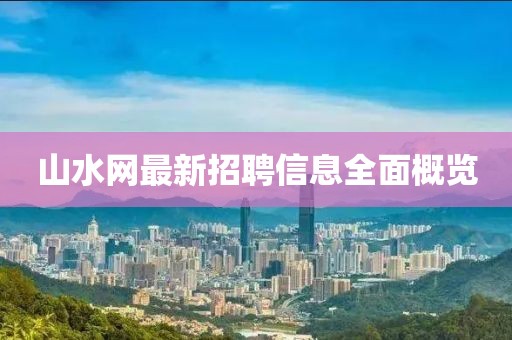 山水網(wǎng)最新招聘信息全面概覽