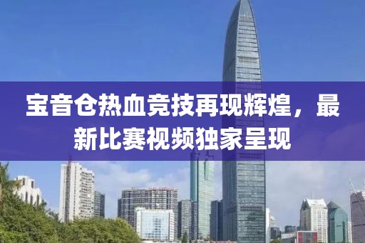 寶音倉熱血競技再現(xiàn)輝煌，最新比賽視頻獨家呈現(xiàn)