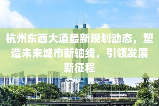 杭州東西大道最新規(guī)劃動(dòng)態(tài)，塑造未來(lái)城市新軸線，引領(lǐng)發(fā)展新征程