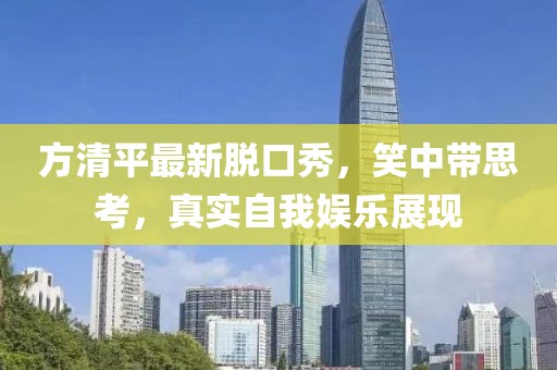 方清平最新脫口秀，笑中帶思考，真實自我娛樂展現(xiàn)