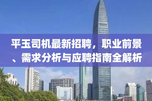 平玉司機最新招聘，職業(yè)前景、需求分析與應(yīng)聘指南全解析