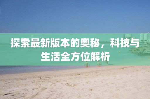 探索最新版本的奧秘，科技與生活全方位解析