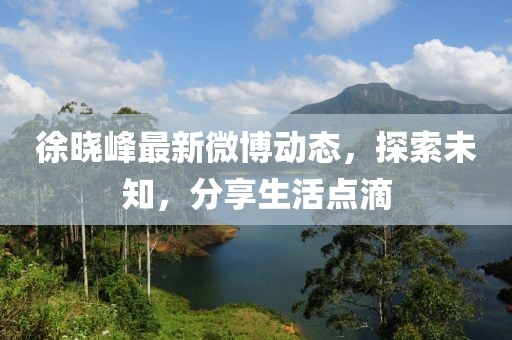 徐曉峰最新微博動態(tài)，探索未知，分享生活點滴