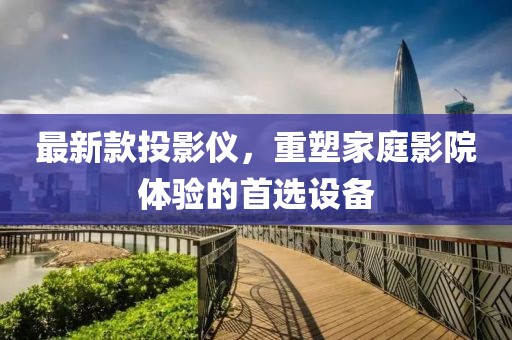 最新款投影儀，重塑家庭影院體驗的首選設(shè)備