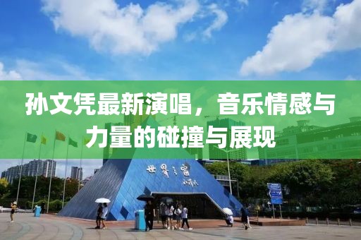 孫文憑最新演唱，音樂情感與力量的碰撞與展現(xiàn)
