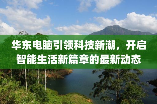 華東電腦引領(lǐng)科技新潮，開啟智能生活新篇章的最新動(dòng)態(tài)