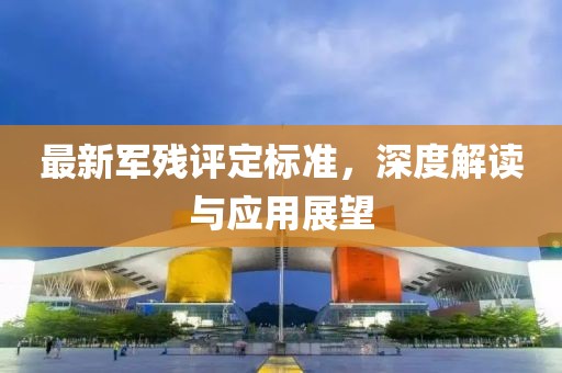 最新軍殘評定標準，深度解讀與應(yīng)用展望