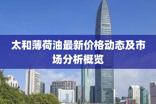 太和薄荷油最新價(jià)格動(dòng)態(tài)及市場(chǎng)分析概覽