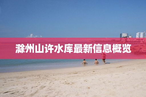 滁州山許水庫(kù)最新信息概覽