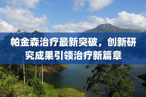 帕金森治療最新突破，創(chuàng)新研究成果引領(lǐng)治療新篇章