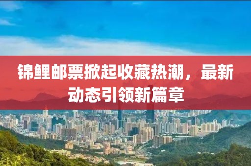 錦鯉郵票掀起收藏?zé)岢保钚聞?dòng)態(tài)引領(lǐng)新篇章