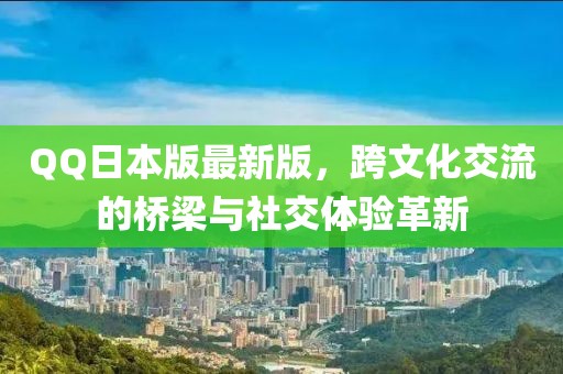 QQ日本版最新版，跨文化交流的橋梁與社交體驗革新