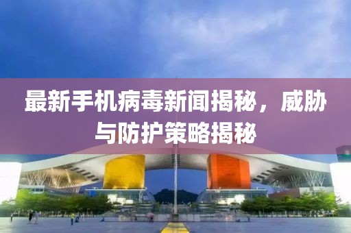 最新手機(jī)病毒新聞揭秘，威脅與防護(hù)策略揭秘