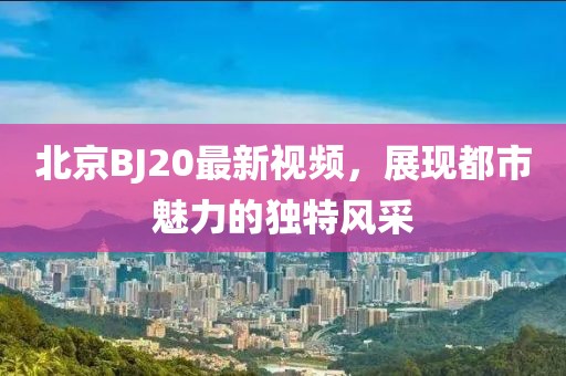 北京BJ20最新視頻，展現(xiàn)都市魅力的獨特風采